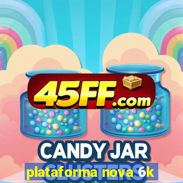 plataforma nova 6k